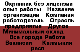 Охранник без лицензии опыт работы › Название организации ­ Компания-работодатель › Отрасль предприятия ­ Другое › Минимальный оклад ­ 1 - Все города Работа » Вакансии   . Калмыкия респ.